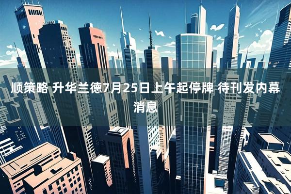顺策略 升华兰德7月25日上午起停牌 待刊发内幕消息