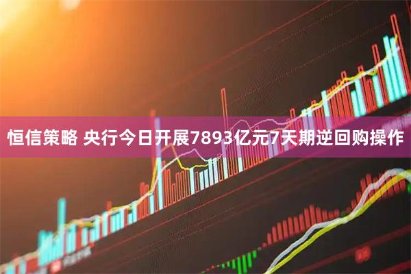 恒信策略 央行今日开展7893亿元7天期逆回购操作