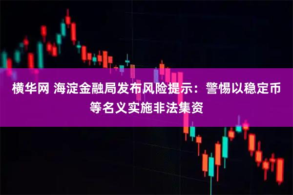 横华网 海淀金融局发布风险提示：警惕以稳定币等名义实施非法集资