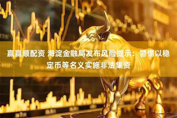 赢赢顺配资 海淀金融局发布风险提示：警惕以稳定币等名义实施非法集资