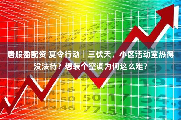 唐股盈配资 夏令行动｜三伏天，小区活动室热得没法待？想装个空调为何这么难？