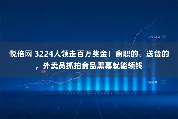 悦倍网 3224人领走百万奖金！离职的、送货的，外卖员抓拍食品黑幕就能领钱