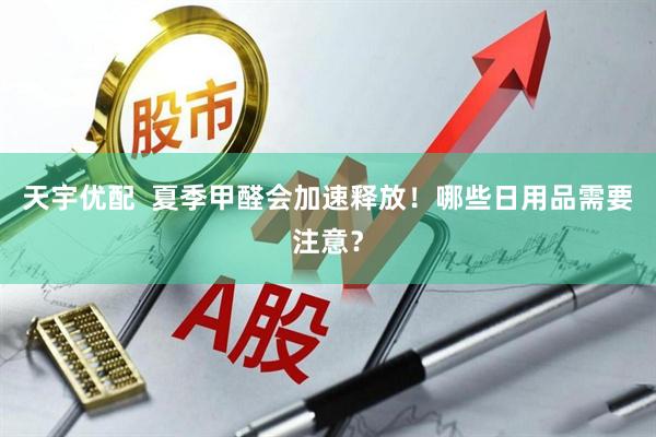 天宇优配  夏季甲醛会加速释放！哪些日用品需要注意？