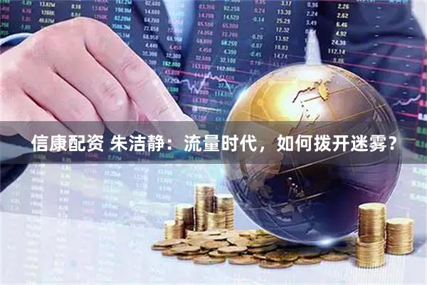 信康配资 朱洁静：流量时代，如何拨开迷雾？
