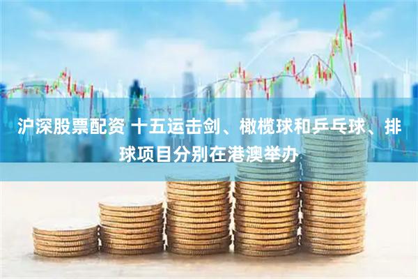 沪深股票配资 十五运击剑、橄榄球和乒乓球、排球项目分别在港澳举办