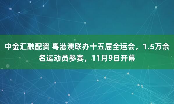 中金汇融配资 粤港澳联办十五届全运会，1.5万余名运动员参赛，11月9日开幕