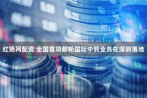 红扬网配资 全国首项邮轮国际中转业务在深圳落地