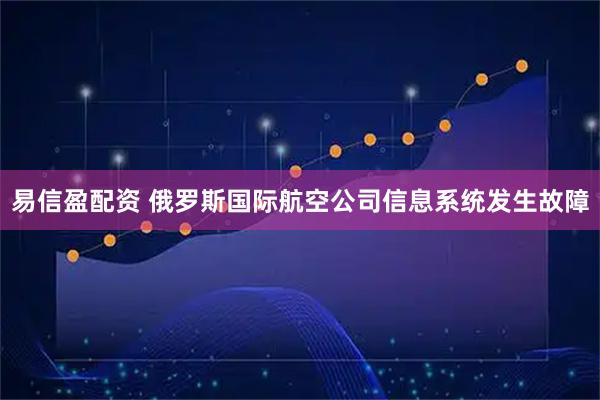易信盈配资 俄罗斯国际航空公司信息系统发生故障