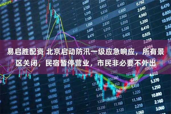 易启胜配资 北京启动防汛一级应急响应，所有景区关闭，民宿暂停营业，市民非必要不外出