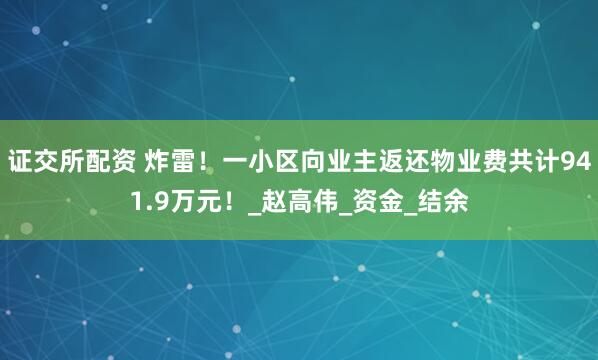 证交所配资 炸雷！一小区向业主返还物业费共计941.9万元！_赵高伟_资金_结余