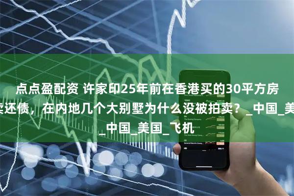 点点盈配资 许家印25年前在香港买的30平方房子被拍卖还债，在内地几个大别墅为什么没被拍卖？_中国_美国_飞机