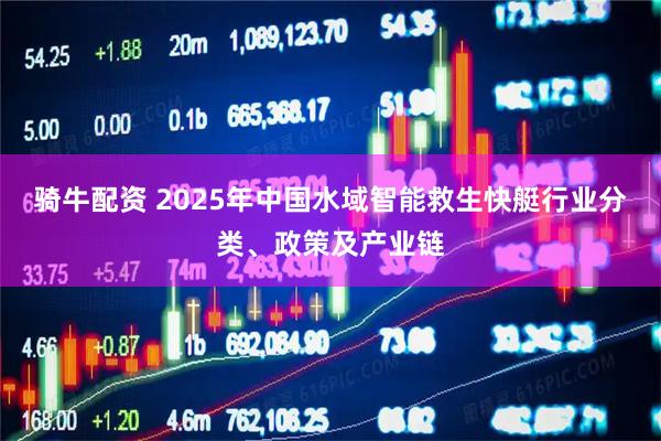 骑牛配资 2025年中国水域智能救生快艇行业分类、政策及产业链