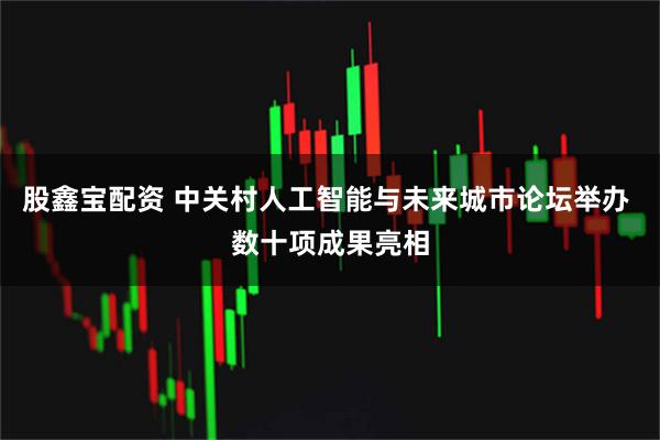 股鑫宝配资 中关村人工智能与未来城市论坛举办 数十项成果亮相