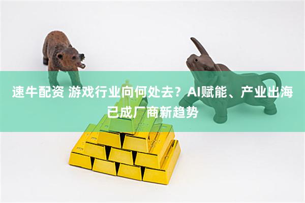 速牛配资 游戏行业向何处去？AI赋能、产业出海已成厂商新趋势