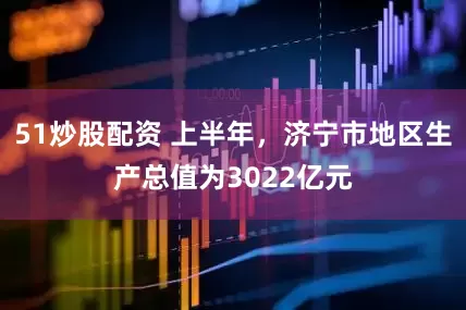 51炒股配资 上半年，济宁市地区生产总值为3022亿元