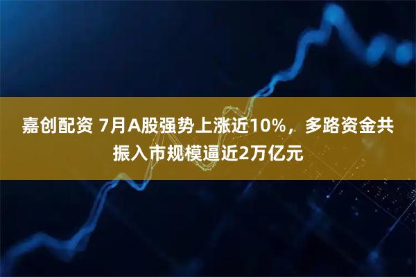 嘉创配资 7月A股强势上涨近10%，多路资金共振入市规模逼近2万亿元