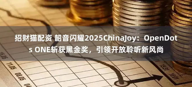 招财猫配资 韶音闪耀2025ChinaJoy：OpenDots ONE斩获黑金奖，引领开放聆听新风尚