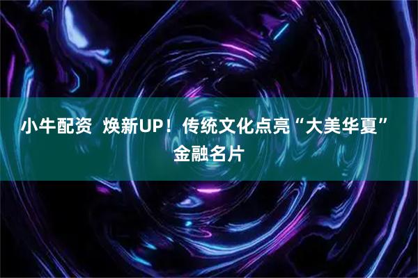 小牛配资  焕新UP！传统文化点亮“大美华夏” 金融名片