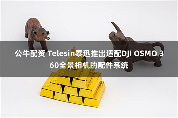 公牛配资 Telesin泰迅推出适配DJI OSMO 360全景相机的配件系统