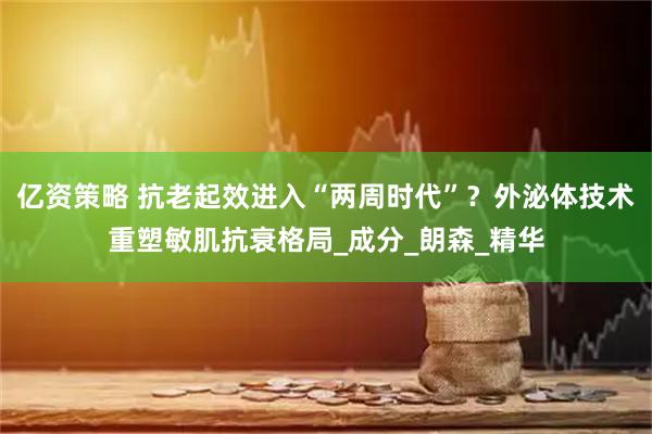 亿资策略 抗老起效进入“两周时代”？外泌体技术重塑敏肌抗衰格局_成分_朗森_精华