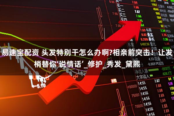 易速宝配资 头发特别干怎么办啊?相亲前突击！让发梢替你‘说情话’_修护_秀发_黛熙