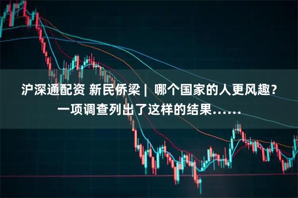 沪深通配资 新民侨梁 |  哪个国家的人更风趣？一项调查列出了这样的结果……