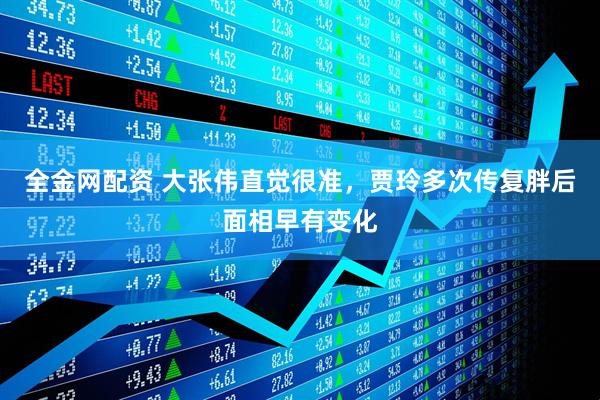 全金网配资 大张伟直觉很准，贾玲多次传复胖后面相早有变化