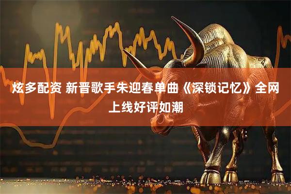 炫多配资 新晋歌手朱迎春单曲《深锁记忆》全网上线好评如潮
