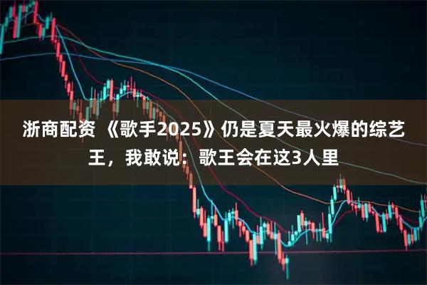浙商配资 《歌手2025》仍是夏天最火爆的综艺王，我敢说：歌王会在这3人里