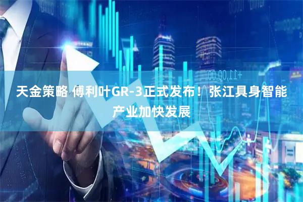 天金策略 傅利叶GR-3正式发布！张江具身智能产业加快发展