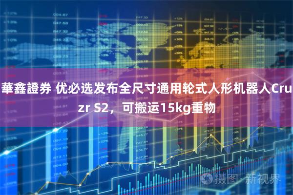 華鑫證券 优必选发布全尺寸通用轮式人形机器人Cruzr S2，可搬运15kg重物