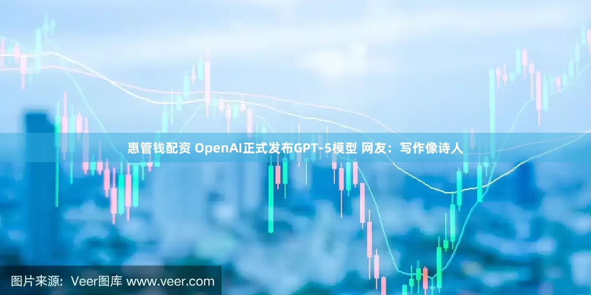 惠管钱配资 OpenAI正式发布GPT-5模型 网友：写作像诗人