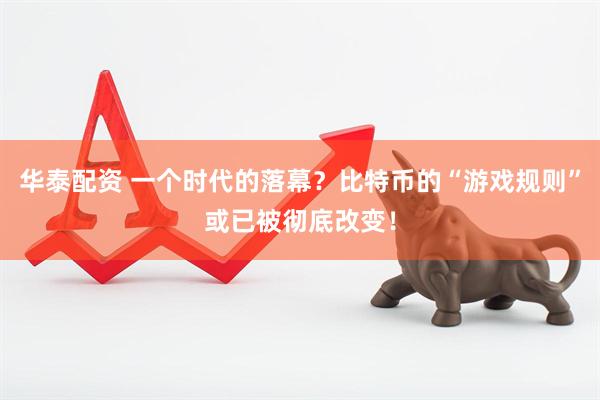 华泰配资 一个时代的落幕？比特币的“游戏规则”或已被彻底改变！