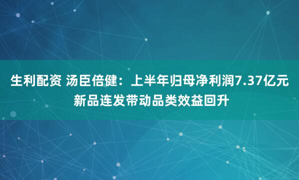 生利配资 汤臣倍健：上半年归母净利润7.37亿元 新品连发带动品类效益回升