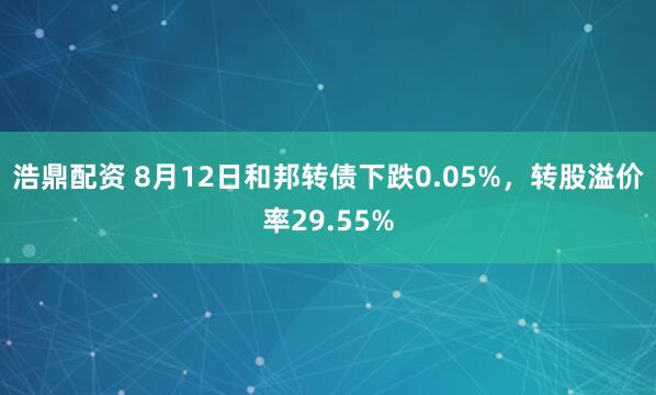 浩鼎配资 8月12日和邦转债下跌0.05%，转股溢价率29.55%