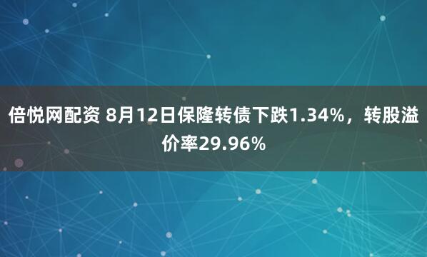 倍悦网配资 8月12日保隆转债下跌1.34%，转股溢价率29.96%