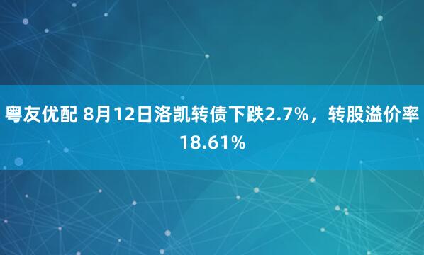 粤友优配 8月12日洛凯转债下跌2.7%，转股溢价率18.61%