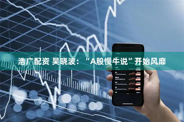 浩广配资 吴晓波：“A股慢牛说”开始风靡