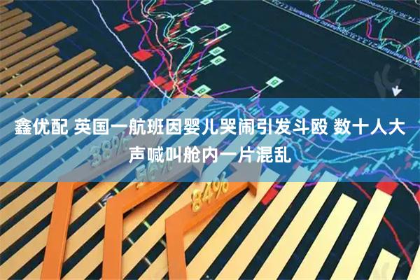 鑫优配 英国一航班因婴儿哭闹引发斗殴 数十人大声喊叫舱内一片混乱