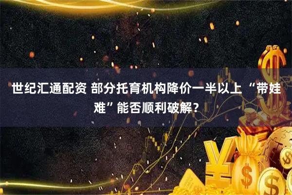 世纪汇通配资 部分托育机构降价一半以上 “带娃难”能否顺利破解？