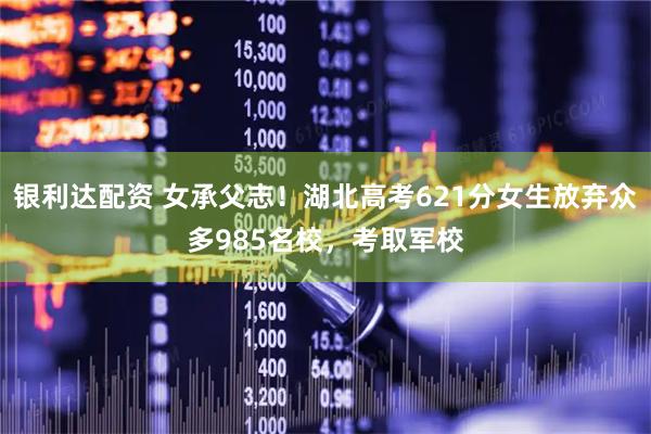 银利达配资 女承父志！湖北高考621分女生放弃众多985名校，考取军校
