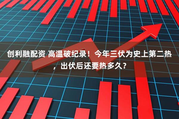 创利融配资 高温破纪录！今年三伏为史上第二热，出伏后还要热多久？