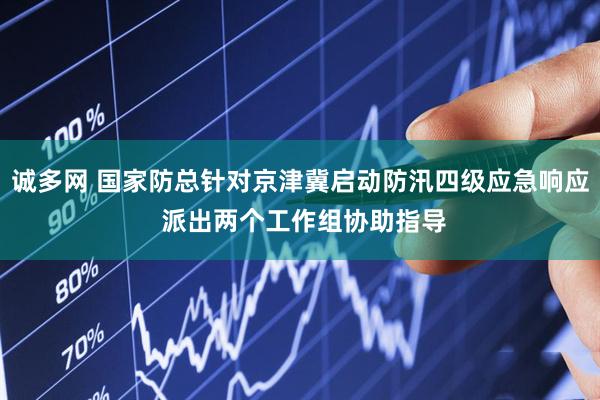 诚多网 国家防总针对京津冀启动防汛四级应急响应 派出两个工作组协助指导