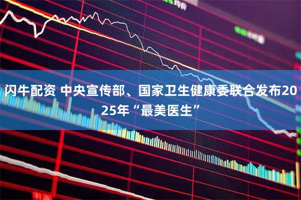闪牛配资 中央宣传部、国家卫生健康委联合发布2025年“最美医生”