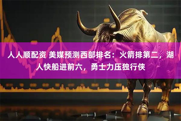 人人顺配资 美媒预测西部排名：火箭排第二，湖人快船进前六，勇士力压独行侠
