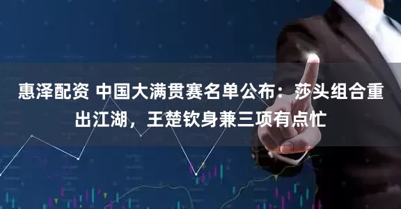 惠泽配资 中国大满贯赛名单公布：莎头组合重出江湖，王楚钦身兼三项有点忙