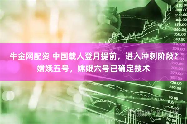 牛金网配资 中国载人登月提前，进入冲刺阶段？嫦娥五号，嫦娥六号已确定技术