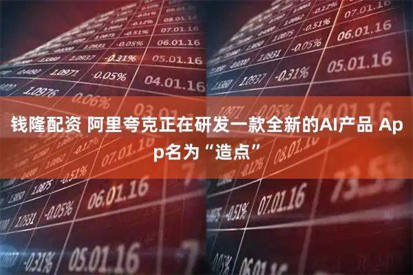 钱隆配资 阿里夸克正在研发一款全新的AI产品 App名为“造点”