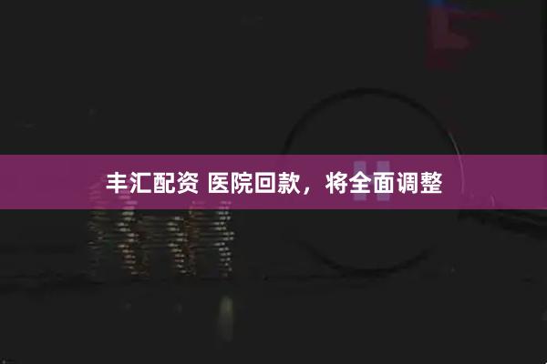 丰汇配资 医院回款，将全面调整
