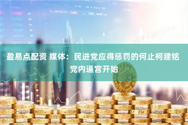 盈易点配资 媒体：民进党应得惩罚的何止柯建铭 党内逼宫开始